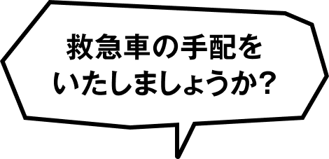 救急車の手配をいたしましょうか？
