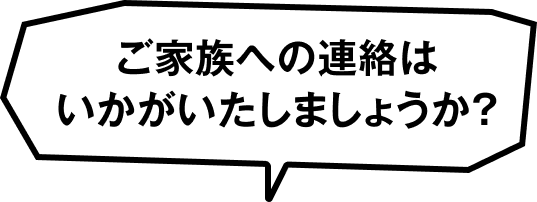ご家族への連絡はいかがいたしましょうか？