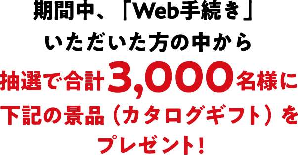 期間中「Web更新」いただいた方の中から抽選で合計1,000名様に下記の景品（カタログギフト）をプレゼント