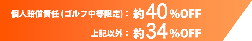  個人賠償責任 (ゴルフ中等限定)：約40％OFF 上記以外：約34％OFF